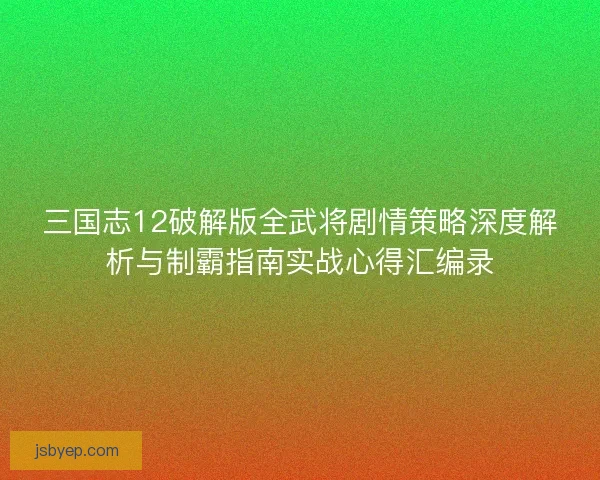 三国志12破解版全武将剧情策略深度解析与制霸指南实战心得汇编录 三国志12破解版全武将剧情策略深度解析与制霸指南实战心得汇编录