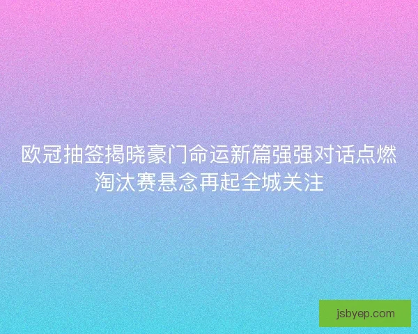 欧冠抽签揭晓豪门命运新篇强强对话点燃淘汰赛悬念再起全城关注