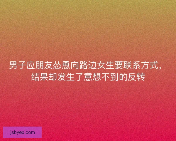 男子应朋友怂恿向路边女生要联系方式，结果却发生了意想不到的反转