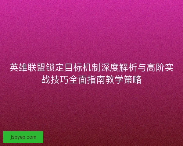 英雄联盟锁定目标机制深度解析与高阶实战技巧全面指南教学策略 英雄联盟锁定目标机制深度解析与高阶实战技巧全面指南教学策略