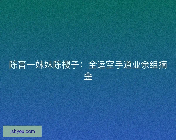 陈晋一妹妹陈樱子：全运空手道业余组摘金