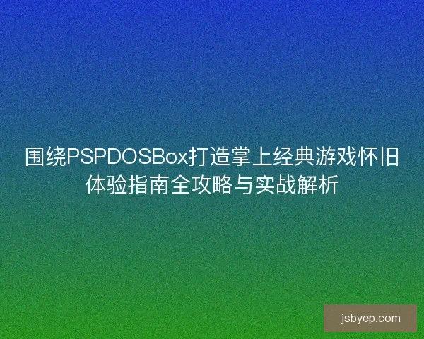 围绕PSPDOSBox打造掌上经典游戏怀旧体验指南全攻略与实战解析