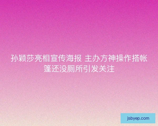 孙颖莎亮相宣传海报 主办方神操作搭帐篷还没厕所引发关注