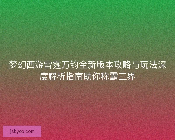 梦幻西游雷霆万钧全新版本攻略与玩法深度解析指南助你称霸三界