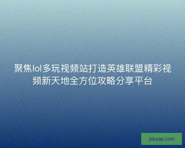 聚焦lol多玩视频站打造英雄联盟精彩视频新天地全方位攻略分享平台