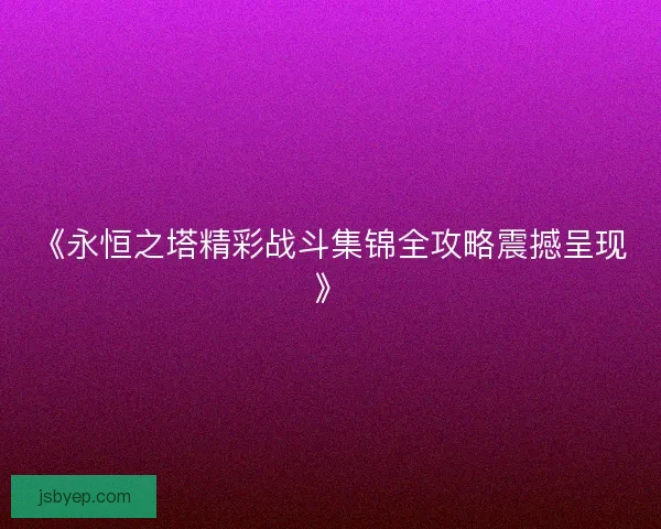 《永恒之塔精彩战斗集锦全攻略震撼呈现》