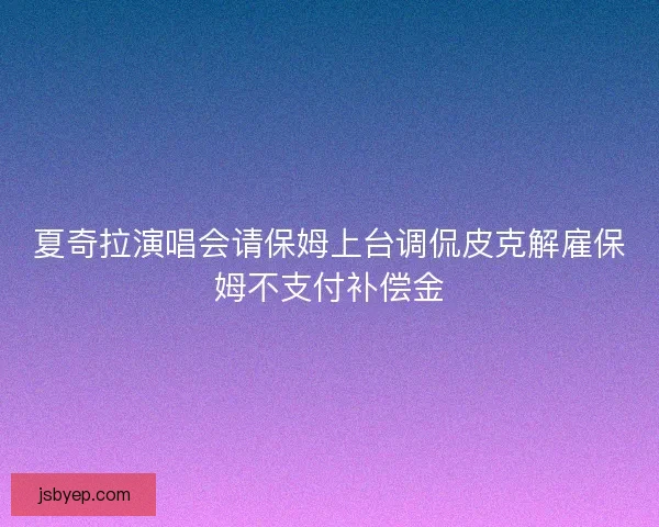 夏奇拉演唱会请保姆上台调侃皮克解雇保姆不支付补偿金