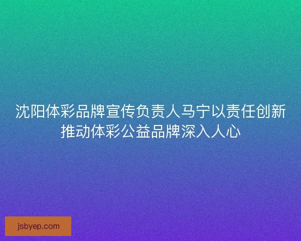 沈阳体彩品牌宣传负责人马宁以责任创新推动体彩公益品牌深入人心