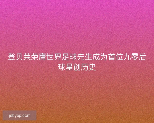 登贝莱荣膺世界足球先生成为首位九零后球星创历史