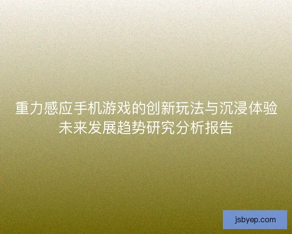 重力感应手机游戏的创新玩法与沉浸体验未来发展趋势研究分析报告