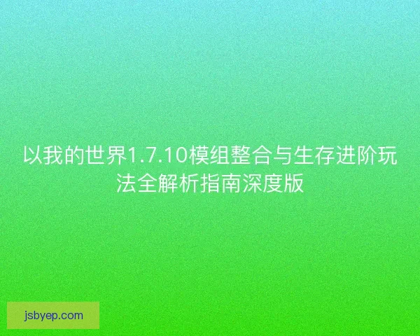 以我的世界1.7.10模组整合与生存进阶玩法全解析指南深度版