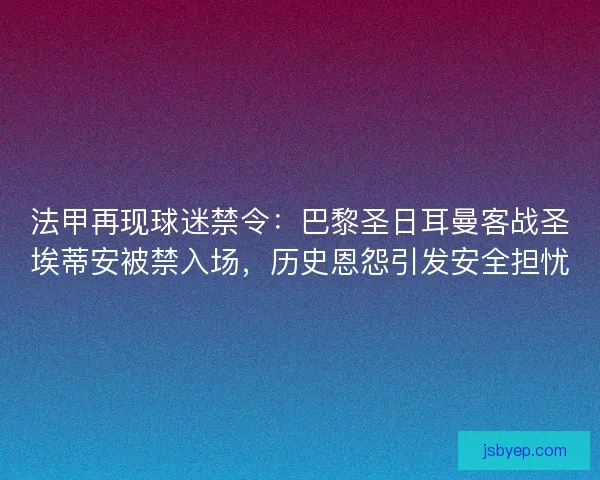法甲再现球迷禁令：巴黎圣日耳曼客战圣埃蒂安被禁入场，历史恩怨引发安全担忧