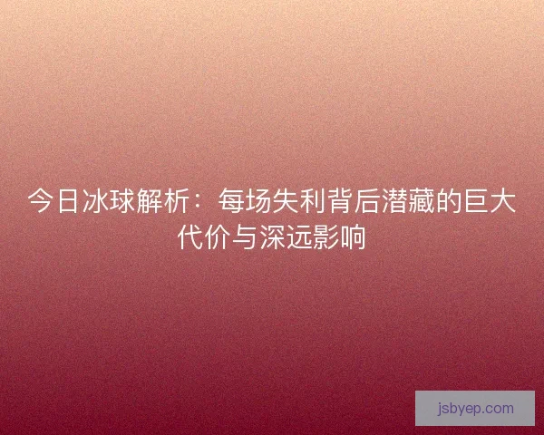 今日冰球解析:每场失利背后潜藏的巨大代价与深远影响 今日冰球解析:每场失利背后潜藏的巨大代价与深远影响