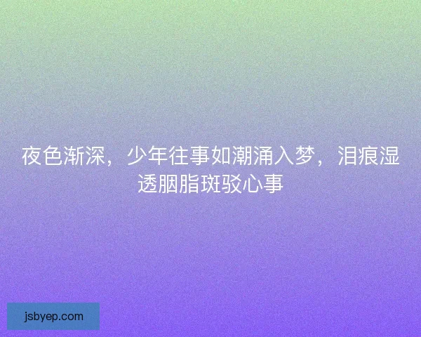 夜色渐深,少年往事如潮涌入梦,泪痕湿透胭脂斑驳心事 夜色渐深,少年往事如潮涌入梦,泪痕湿透胭脂斑驳心事