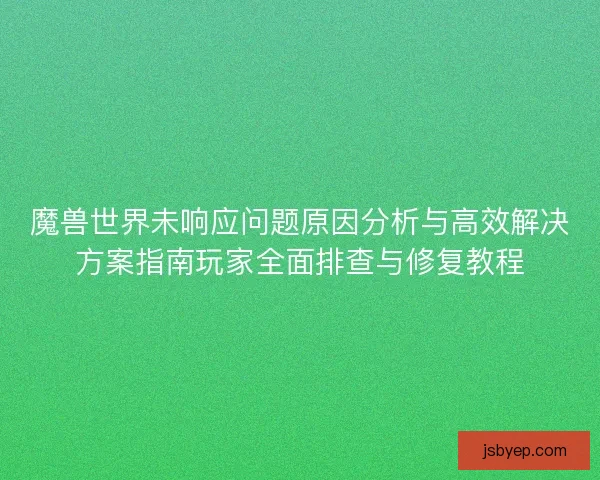 魔兽世界未响应问题原因分析与高效解决方案指南玩家全面排查与修复教程