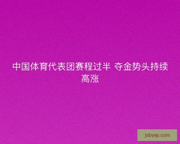 中国体育代表团赛程过半 夺金势头持续高涨