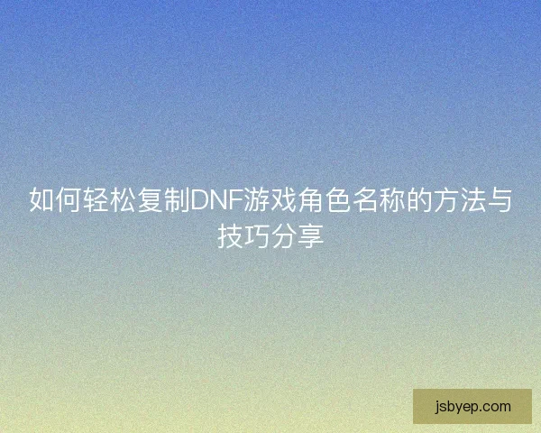 如何轻松复制DNF游戏角色名称的方法与技巧分享