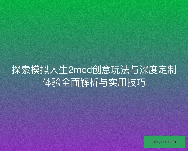 探索模拟人生2mod创意玩法与深度定制体验全面解析与实用技巧