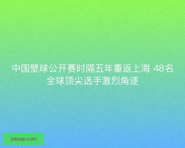 中国壁球公开赛时隔五年重返上海 48名全球顶尖选手激烈角逐 中国壁球公开赛时隔五年重返上海 48名全球顶尖选手激烈角逐