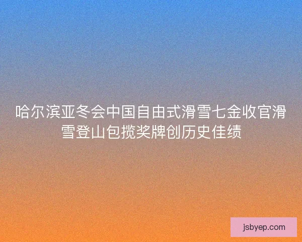 哈尔滨亚冬会中国自由式滑雪七金收官滑雪登山包揽奖牌创历史佳绩