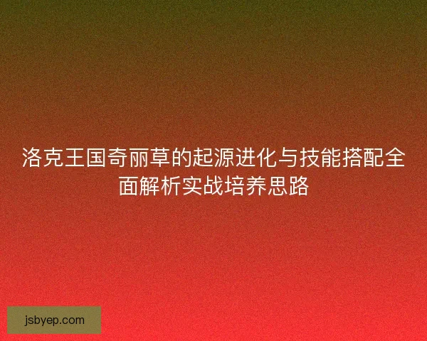 洛克王国奇丽草的起源进化与技能搭配全面解析实战培养思路 洛克王国奇丽草的起源进化与技能搭配全面解析实战培养思路