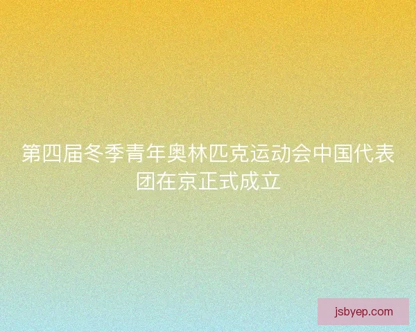 第四届冬季青年奥林匹克运动会中国代表团在京正式成立