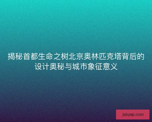 揭秘首都生命之树北京奥林匹克塔背后的设计奥秘与城市象征意义 揭秘首都生命之树北京奥林匹克塔背后的设计奥秘与城市象征意义
