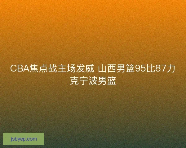 CBA焦点战主场发威 山西男篮95比87力克宁波男篮 CBA焦点战主场发威 山西男篮95比87力克宁波男篮
