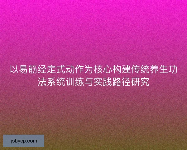 以易筋经定式动作为核心构建传统养生功法系统训练与实践路径研究 以易筋经定式动作为核心构建传统养生功法系统训练与实践路径研究