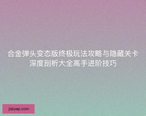 合金弹头变态版终极玩法攻略与隐藏关卡深度剖析大全高手进阶技巧 合金弹头变态版终极玩法攻略与隐藏关卡深度剖析大全高手进阶技巧