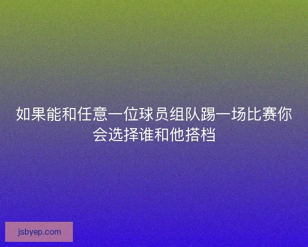 如果能和任意一位球员组队踢一场比赛你会选择谁和他搭档 如果能和任意一位球员组队踢一场比赛你会选择谁和他搭档