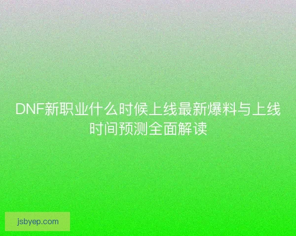 DNF新职业什么时候上线最新爆料与上线时间预测全面解读 DNF新职业什么时候上线最新爆料与上线时间预测全面解读